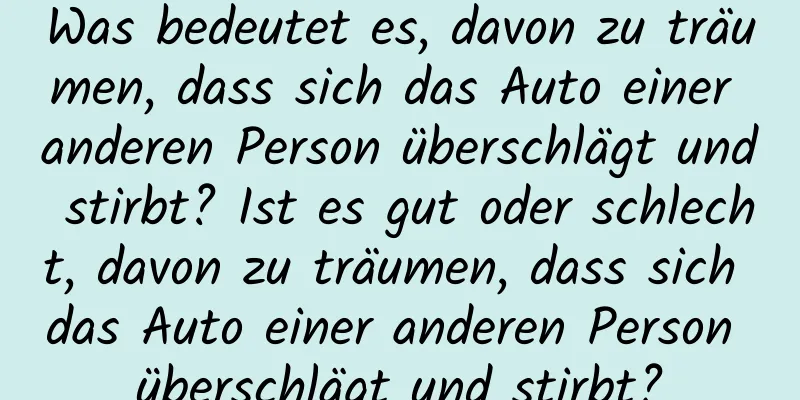 Was bedeutet es, davon zu träumen, dass sich das Auto einer anderen Person überschlägt und stirbt? Ist es gut oder schlecht, davon zu träumen, dass sich das Auto einer anderen Person überschlägt und stirbt?