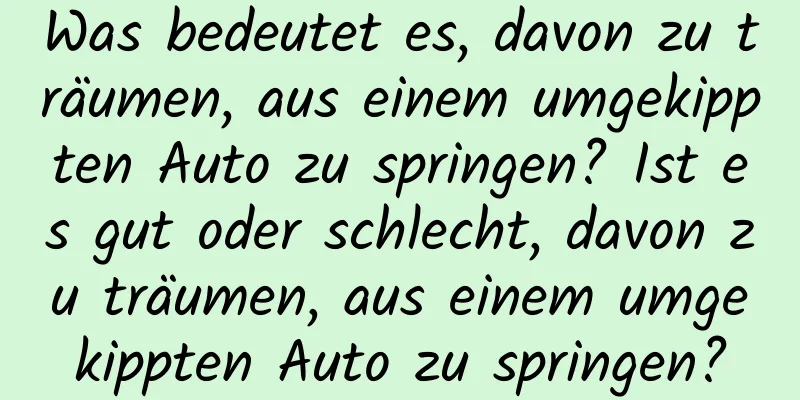 Was bedeutet es, davon zu träumen, aus einem umgekippten Auto zu springen? Ist es gut oder schlecht, davon zu träumen, aus einem umgekippten Auto zu springen?