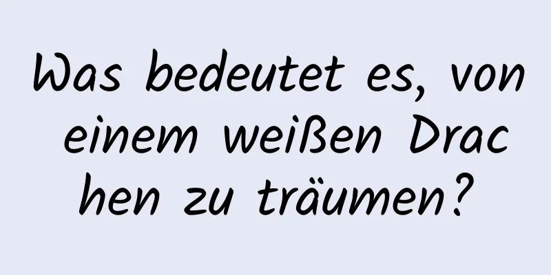 Was bedeutet es, von einem weißen Drachen zu träumen?