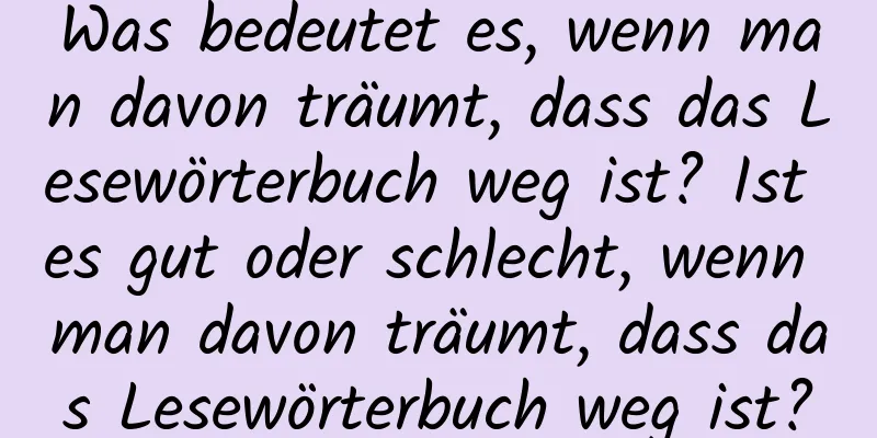 Was bedeutet es, wenn man davon träumt, dass das Lesewörterbuch weg ist? Ist es gut oder schlecht, wenn man davon träumt, dass das Lesewörterbuch weg ist?