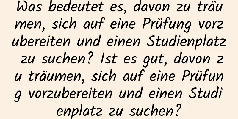 Was bedeutet es, davon zu träumen, sich auf eine Prüfung vorzubereiten und einen Studienplatz zu suchen? Ist es gut, davon zu träumen, sich auf eine Prüfung vorzubereiten und einen Studienplatz zu suchen?