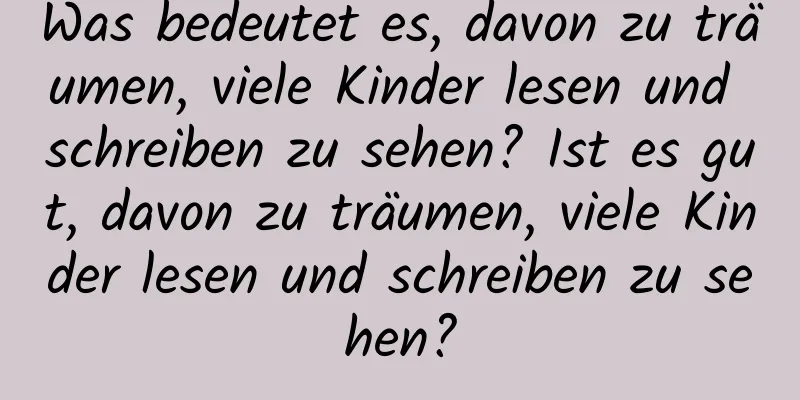 Was bedeutet es, davon zu träumen, viele Kinder lesen und schreiben zu sehen? Ist es gut, davon zu träumen, viele Kinder lesen und schreiben zu sehen?