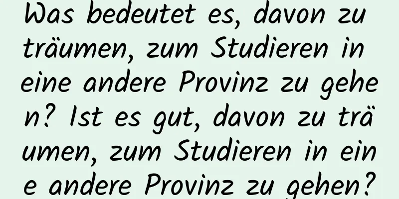 Was bedeutet es, davon zu träumen, zum Studieren in eine andere Provinz zu gehen? Ist es gut, davon zu träumen, zum Studieren in eine andere Provinz zu gehen?