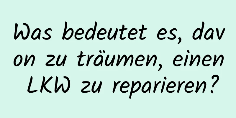 Was bedeutet es, davon zu träumen, einen LKW zu reparieren?