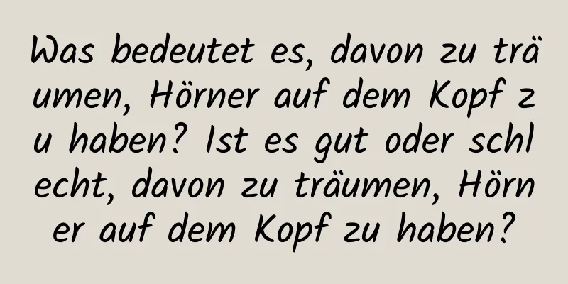 Was bedeutet es, davon zu träumen, Hörner auf dem Kopf zu haben? Ist es gut oder schlecht, davon zu träumen, Hörner auf dem Kopf zu haben?