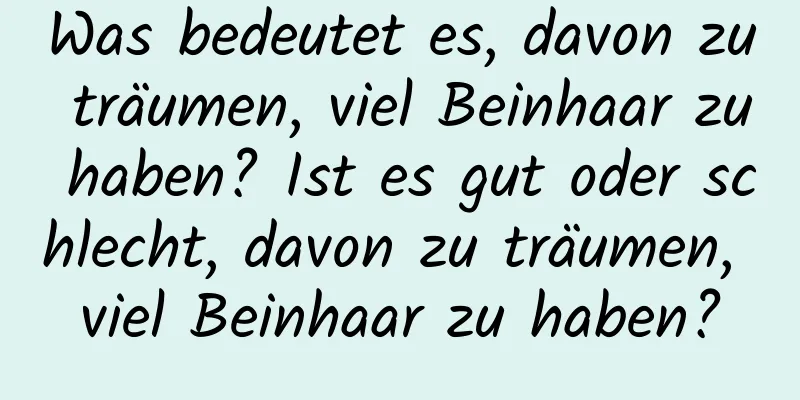 Was bedeutet es, davon zu träumen, viel Beinhaar zu haben? Ist es gut oder schlecht, davon zu träumen, viel Beinhaar zu haben?