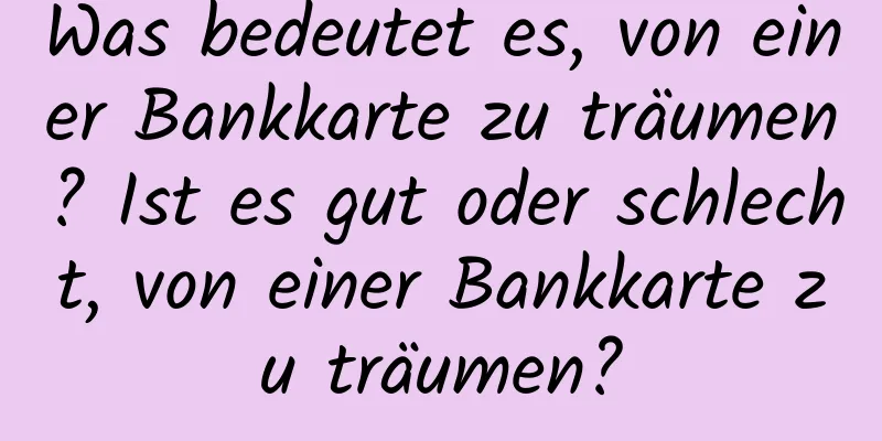 Was bedeutet es, von einer Bankkarte zu träumen? Ist es gut oder schlecht, von einer Bankkarte zu träumen?