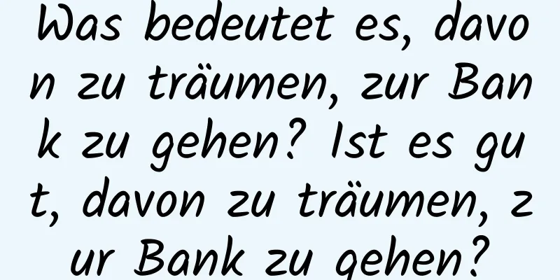 Was bedeutet es, davon zu träumen, zur Bank zu gehen? Ist es gut, davon zu träumen, zur Bank zu gehen?