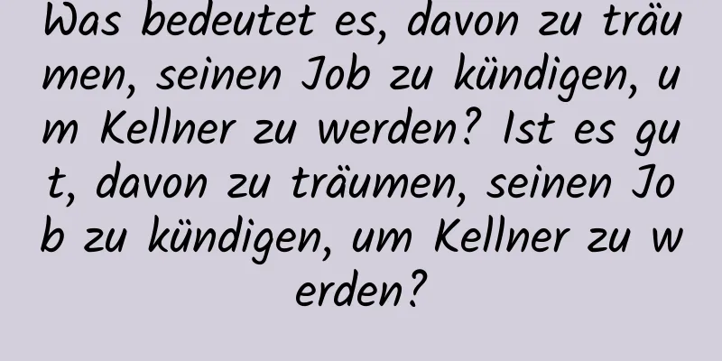 Was bedeutet es, davon zu träumen, seinen Job zu kündigen, um Kellner zu werden? Ist es gut, davon zu träumen, seinen Job zu kündigen, um Kellner zu werden?