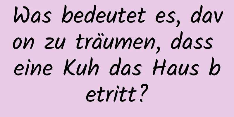 Was bedeutet es, davon zu träumen, dass eine Kuh das Haus betritt?