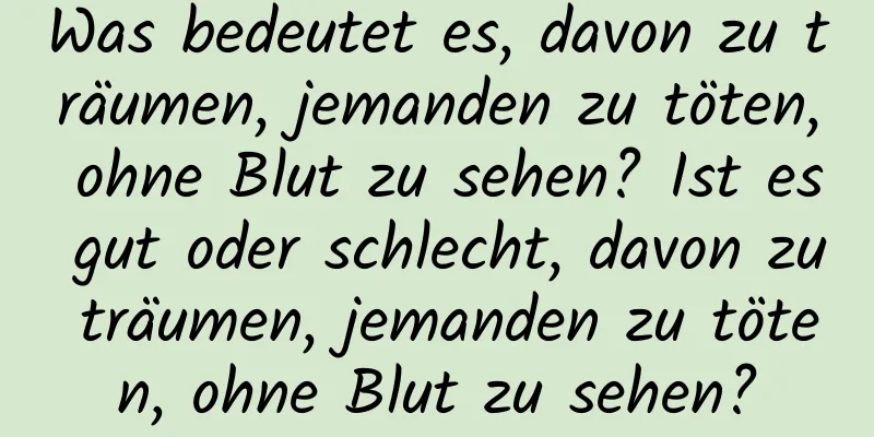 Was bedeutet es, davon zu träumen, jemanden zu töten, ohne Blut zu sehen? Ist es gut oder schlecht, davon zu träumen, jemanden zu töten, ohne Blut zu sehen?