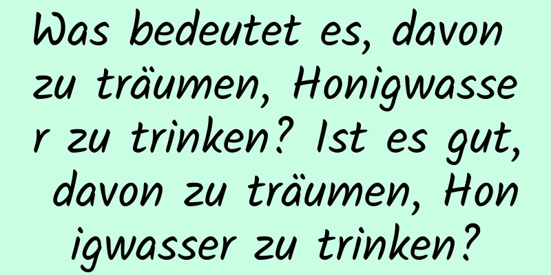 Was bedeutet es, davon zu träumen, Honigwasser zu trinken? Ist es gut, davon zu träumen, Honigwasser zu trinken?