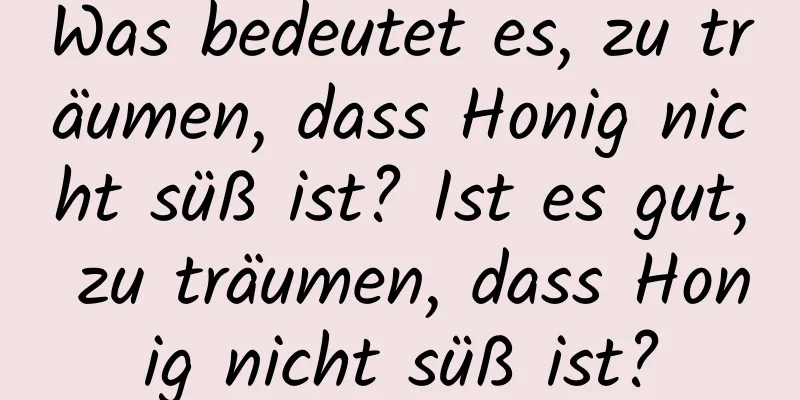 Was bedeutet es, zu träumen, dass Honig nicht süß ist? Ist es gut, zu träumen, dass Honig nicht süß ist?