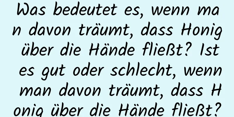 Was bedeutet es, wenn man davon träumt, dass Honig über die Hände fließt? Ist es gut oder schlecht, wenn man davon träumt, dass Honig über die Hände fließt?