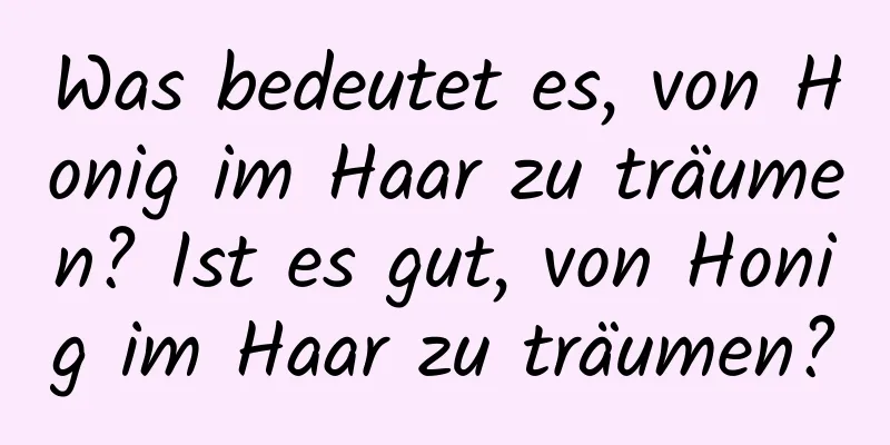 Was bedeutet es, von Honig im Haar zu träumen? Ist es gut, von Honig im Haar zu träumen?