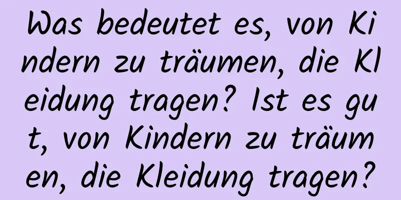 Was bedeutet es, von Kindern zu träumen, die Kleidung tragen? Ist es gut, von Kindern zu träumen, die Kleidung tragen?