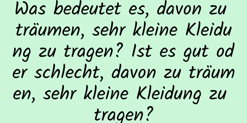 Was bedeutet es, davon zu träumen, sehr kleine Kleidung zu tragen? Ist es gut oder schlecht, davon zu träumen, sehr kleine Kleidung zu tragen?