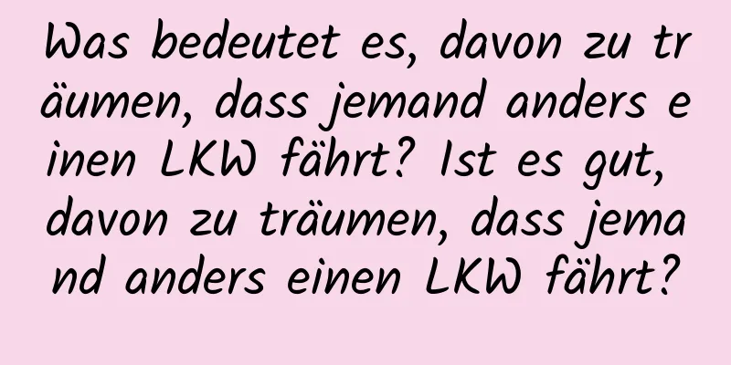 Was bedeutet es, davon zu träumen, dass jemand anders einen LKW fährt? Ist es gut, davon zu träumen, dass jemand anders einen LKW fährt?