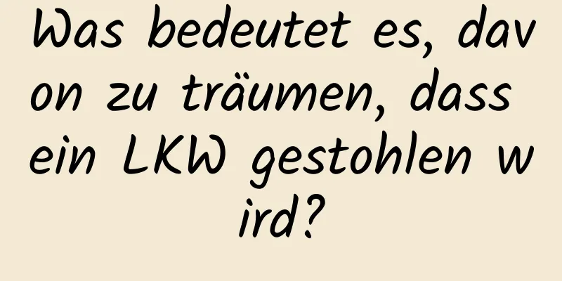 Was bedeutet es, davon zu träumen, dass ein LKW gestohlen wird?