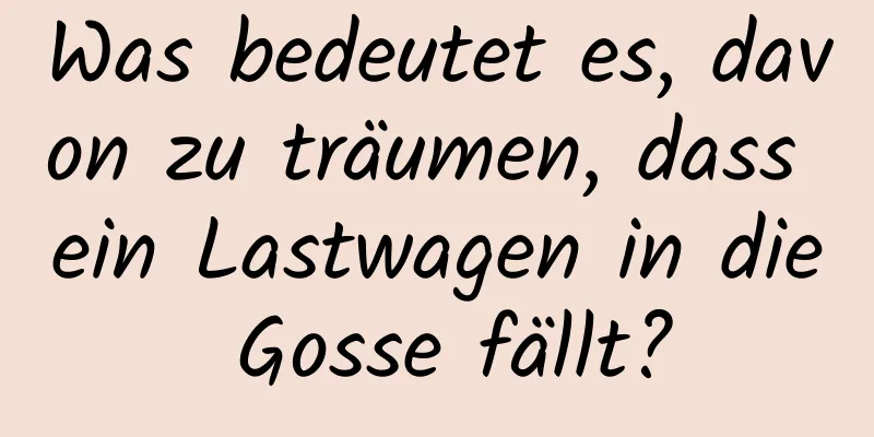 Was bedeutet es, davon zu träumen, dass ein Lastwagen in die Gosse fällt?