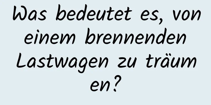 Was bedeutet es, von einem brennenden Lastwagen zu träumen?