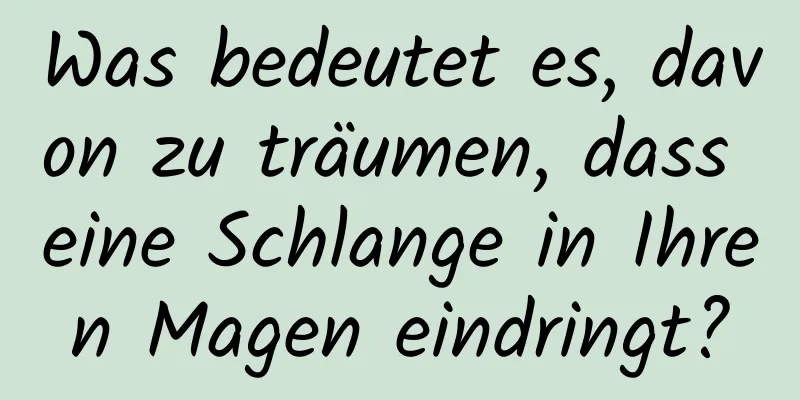 Was bedeutet es, davon zu träumen, dass eine Schlange in Ihren Magen eindringt?