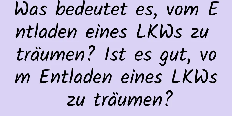 Was bedeutet es, vom Entladen eines LKWs zu träumen? Ist es gut, vom Entladen eines LKWs zu träumen?