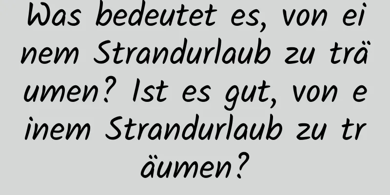 Was bedeutet es, von einem Strandurlaub zu träumen? Ist es gut, von einem Strandurlaub zu träumen?