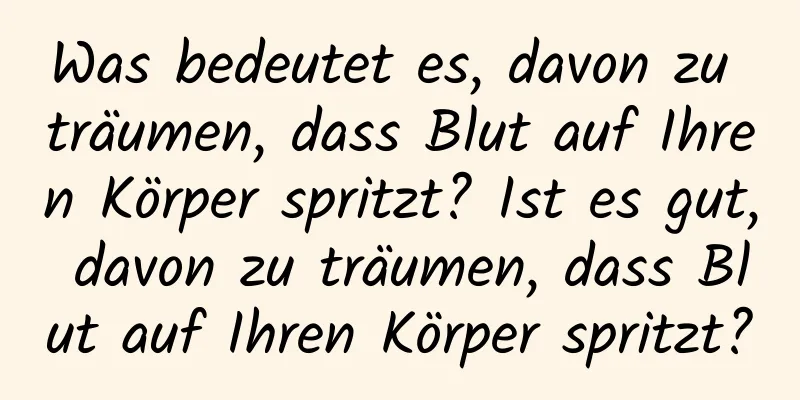 Was bedeutet es, davon zu träumen, dass Blut auf Ihren Körper spritzt? Ist es gut, davon zu träumen, dass Blut auf Ihren Körper spritzt?