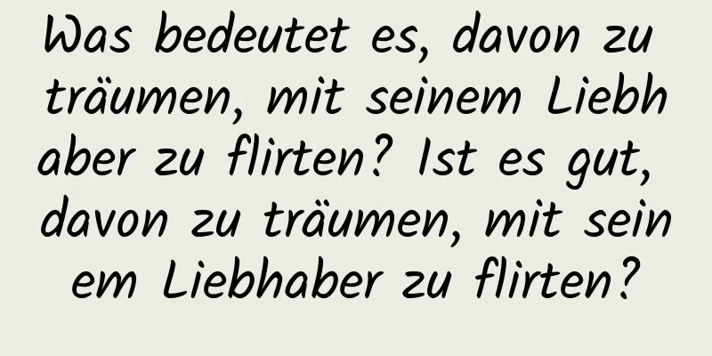 Was bedeutet es, davon zu träumen, mit seinem Liebhaber zu flirten? Ist es gut, davon zu träumen, mit seinem Liebhaber zu flirten?