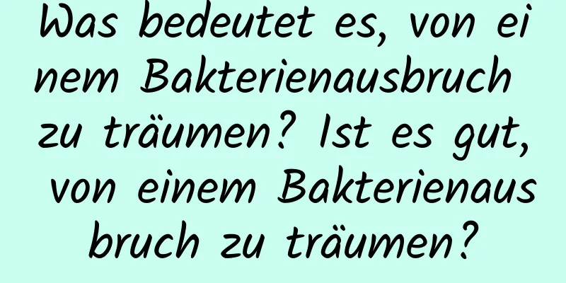 Was bedeutet es, von einem Bakterienausbruch zu träumen? Ist es gut, von einem Bakterienausbruch zu träumen?