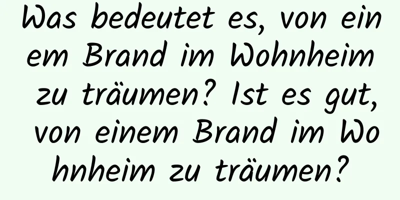 Was bedeutet es, von einem Brand im Wohnheim zu träumen? Ist es gut, von einem Brand im Wohnheim zu träumen?