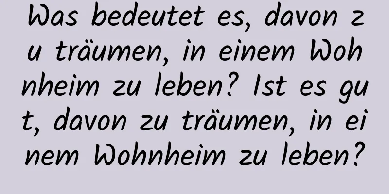 Was bedeutet es, davon zu träumen, in einem Wohnheim zu leben? Ist es gut, davon zu träumen, in einem Wohnheim zu leben?