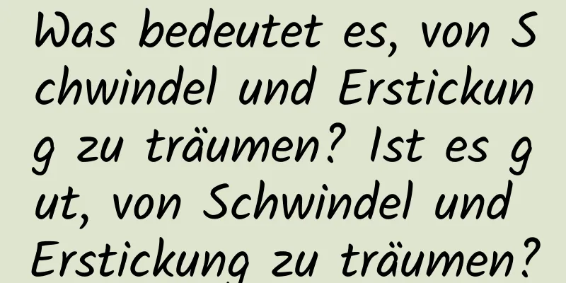 Was bedeutet es, von Schwindel und Erstickung zu träumen? Ist es gut, von Schwindel und Erstickung zu träumen?