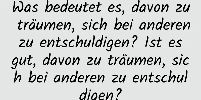 Was bedeutet es, davon zu träumen, sich bei anderen zu entschuldigen? Ist es gut, davon zu träumen, sich bei anderen zu entschuldigen?