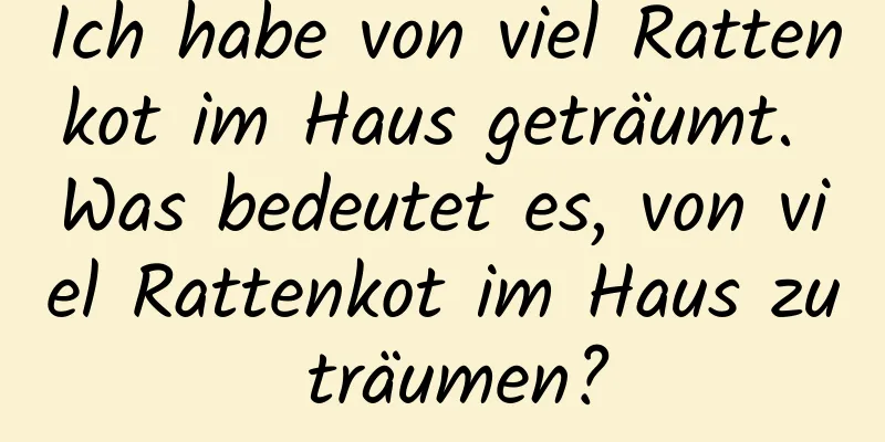 Ich habe von viel Rattenkot im Haus geträumt. Was bedeutet es, von viel Rattenkot im Haus zu träumen?