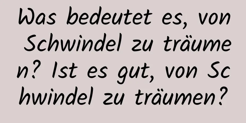 Was bedeutet es, von Schwindel zu träumen? Ist es gut, von Schwindel zu träumen?