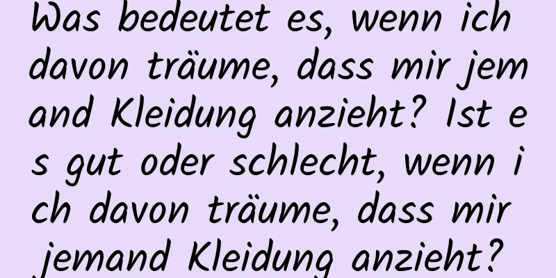 Was bedeutet es, wenn ich davon träume, dass mir jemand Kleidung anzieht? Ist es gut oder schlecht, wenn ich davon träume, dass mir jemand Kleidung anzieht?