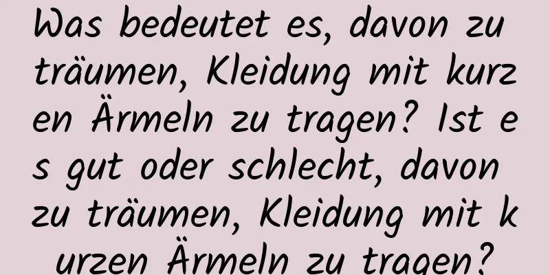 Was bedeutet es, davon zu träumen, Kleidung mit kurzen Ärmeln zu tragen? Ist es gut oder schlecht, davon zu träumen, Kleidung mit kurzen Ärmeln zu tragen?