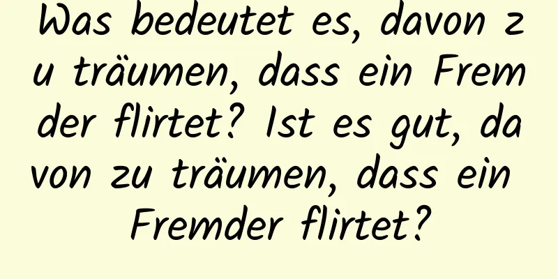 Was bedeutet es, davon zu träumen, dass ein Fremder flirtet? Ist es gut, davon zu träumen, dass ein Fremder flirtet?