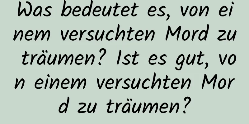 Was bedeutet es, von einem versuchten Mord zu träumen? Ist es gut, von einem versuchten Mord zu träumen?