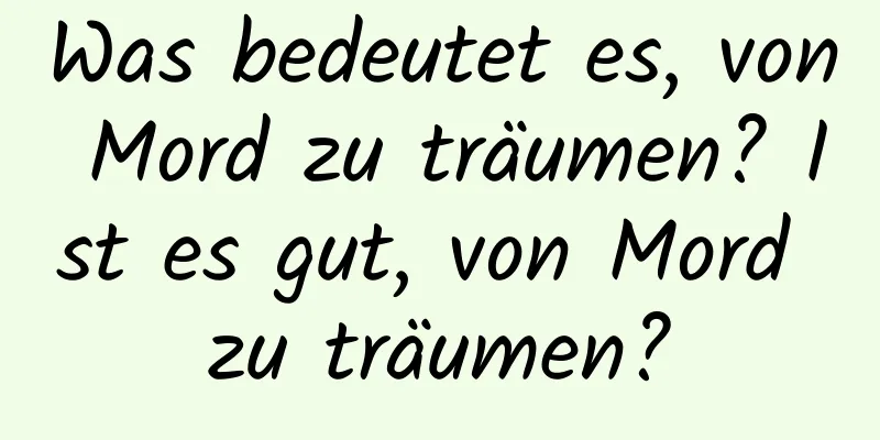 Was bedeutet es, von Mord zu träumen? Ist es gut, von Mord zu träumen?