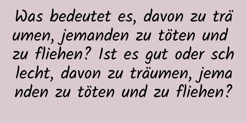 Was bedeutet es, davon zu träumen, jemanden zu töten und zu fliehen? Ist es gut oder schlecht, davon zu träumen, jemanden zu töten und zu fliehen?