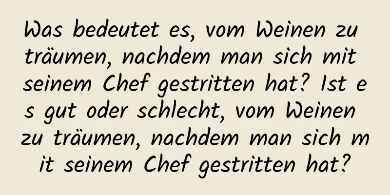 Was bedeutet es, vom Weinen zu träumen, nachdem man sich mit seinem Chef gestritten hat? Ist es gut oder schlecht, vom Weinen zu träumen, nachdem man sich mit seinem Chef gestritten hat?