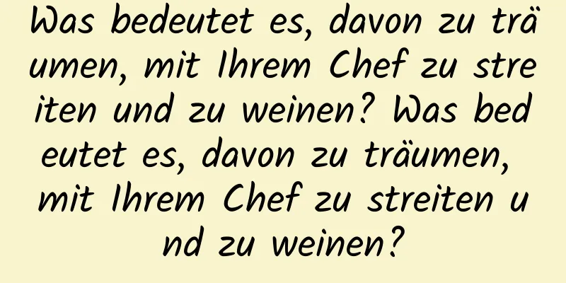 Was bedeutet es, davon zu träumen, mit Ihrem Chef zu streiten und zu weinen? Was bedeutet es, davon zu träumen, mit Ihrem Chef zu streiten und zu weinen?