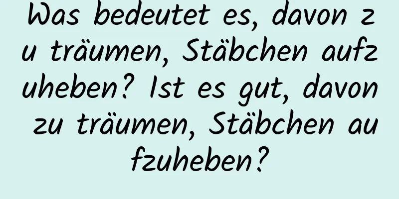 Was bedeutet es, davon zu träumen, Stäbchen aufzuheben? Ist es gut, davon zu träumen, Stäbchen aufzuheben?