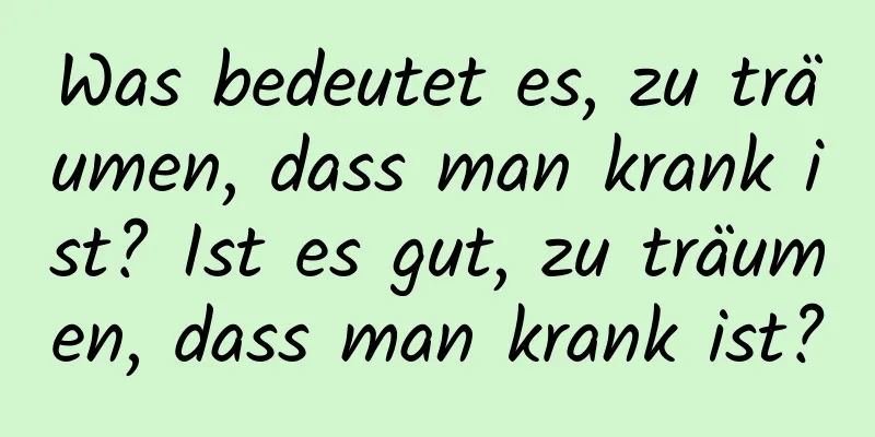 Was bedeutet es, zu träumen, dass man krank ist? Ist es gut, zu träumen, dass man krank ist?