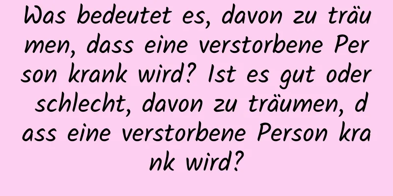 Was bedeutet es, davon zu träumen, dass eine verstorbene Person krank wird? Ist es gut oder schlecht, davon zu träumen, dass eine verstorbene Person krank wird?