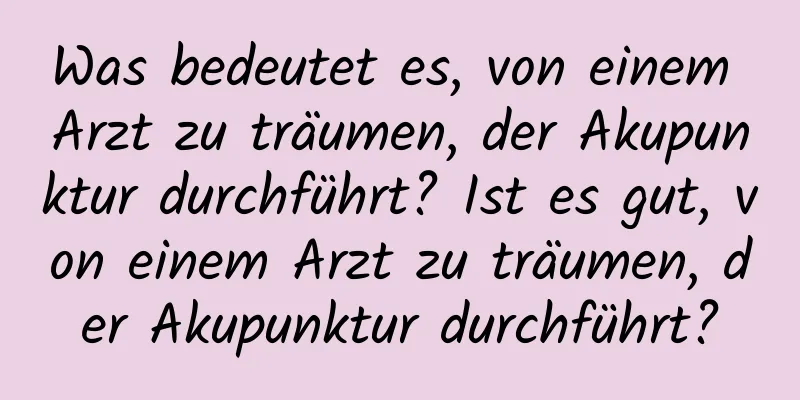 Was bedeutet es, von einem Arzt zu träumen, der Akupunktur durchführt? Ist es gut, von einem Arzt zu träumen, der Akupunktur durchführt?