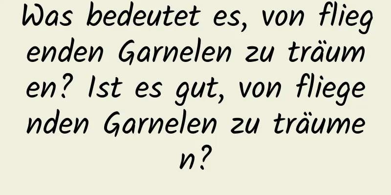 Was bedeutet es, von fliegenden Garnelen zu träumen? Ist es gut, von fliegenden Garnelen zu träumen?